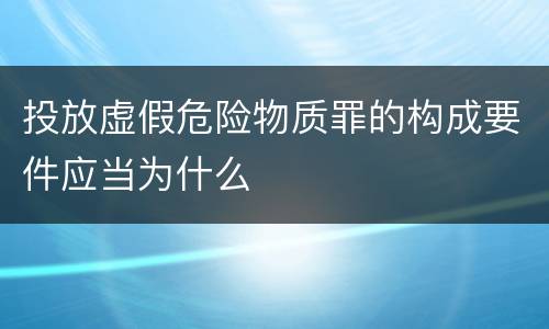 投放虚假危险物质罪的构成要件应当为什么