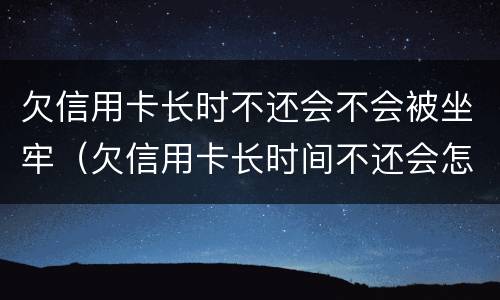 欠信用卡长时不还会不会被坐牢（欠信用卡长时间不还会怎么样）