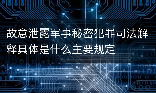 故意泄露军事秘密犯罪司法解释具体是什么主要规定