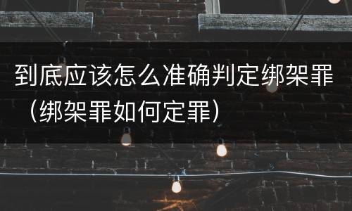 到底应该怎么准确判定绑架罪（绑架罪如何定罪）