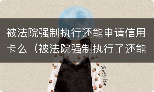被法院强制执行还能申请信用卡么（被法院强制执行了还能办银行卡吗）