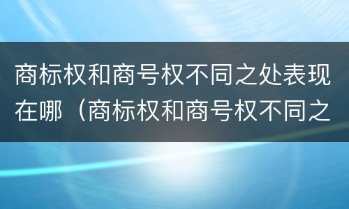 商标权和商号权不同之处表现在哪（商标权和商号权不同之处表现在哪些方面）