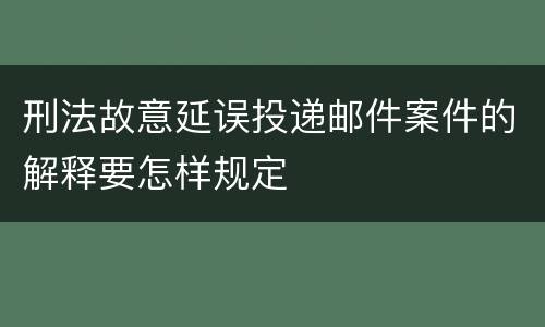 刑法故意延误投递邮件案件的解释要怎样规定