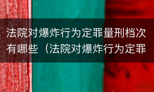 法院对爆炸行为定罪量刑档次有哪些（法院对爆炸行为定罪量刑档次有哪些标准）