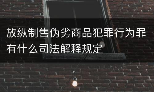 放纵制售伪劣商品犯罪行为罪有什么司法解释规定
