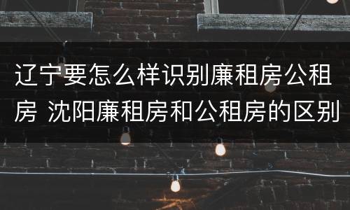 辽宁要怎么样识别廉租房公租房 沈阳廉租房和公租房的区别