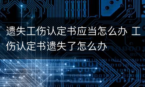 遗失工伤认定书应当怎么办 工伤认定书遗失了怎么办