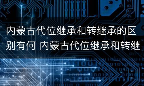 内蒙古代位继承和转继承的区别有何 内蒙古代位继承和转继承的区别有何联系