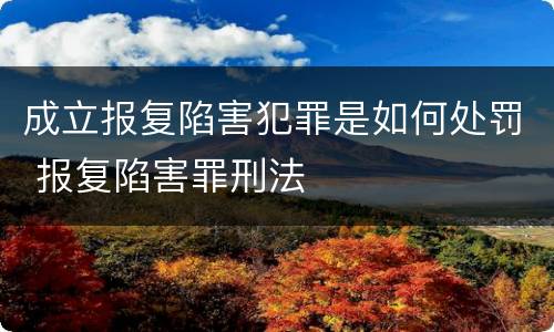 成立报复陷害犯罪是如何处罚 报复陷害罪刑法