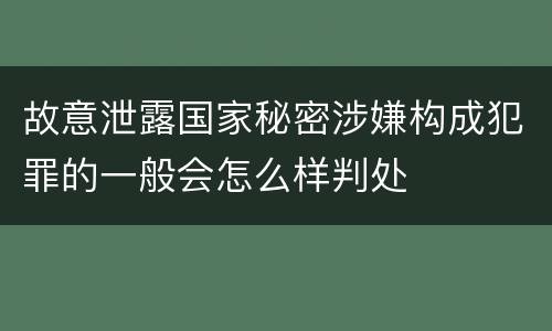 故意泄露国家秘密涉嫌构成犯罪的一般会怎么样判处