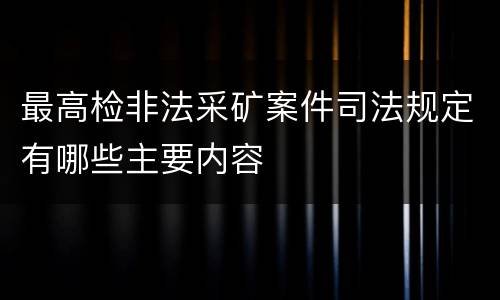 最高检非法采矿案件司法规定有哪些主要内容