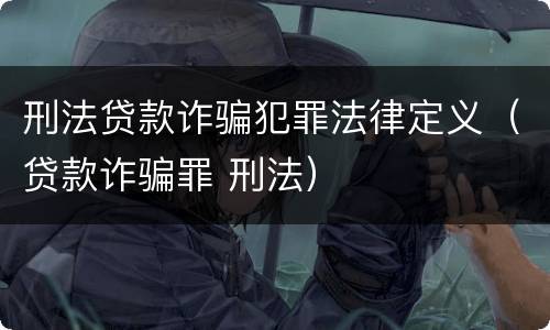 刑法贷款诈骗犯罪法律定义（贷款诈骗罪 刑法）