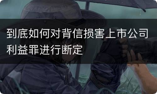 到底如何对背信损害上市公司利益罪进行断定