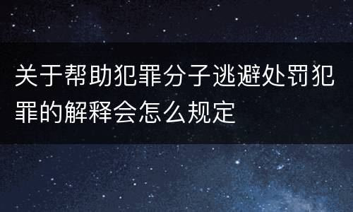 关于帮助犯罪分子逃避处罚犯罪的解释会怎么规定