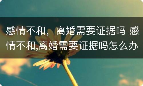 感情不和，离婚需要证据吗 感情不和,离婚需要证据吗怎么办