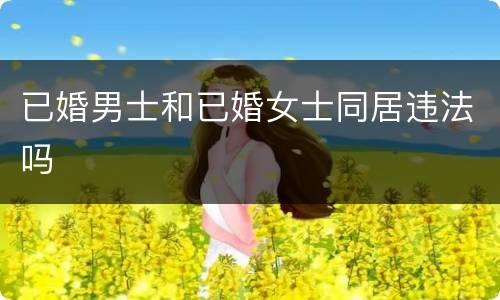 已婚男士和已婚女士同居违法吗