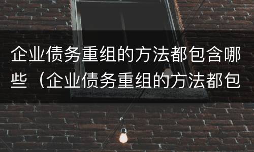 企业债务重组的方法都包含哪些（企业债务重组的方法都包含哪些要素）