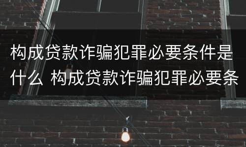 构成贷款诈骗犯罪必要条件是什么 构成贷款诈骗犯罪必要条件是什么呢