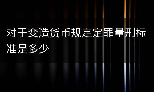 对于变造货币规定定罪量刑标准是多少