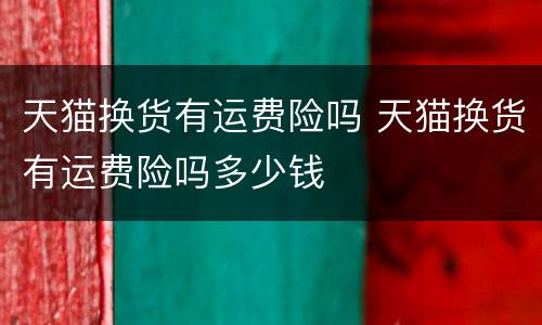 天猫换货有运费险吗 天猫换货有运费险吗多少钱