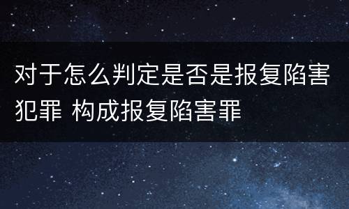 对于怎么判定是否是报复陷害犯罪 构成报复陷害罪