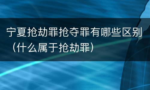 宁夏抢劫罪抢夺罪有哪些区别（什么属于抢劫罪）