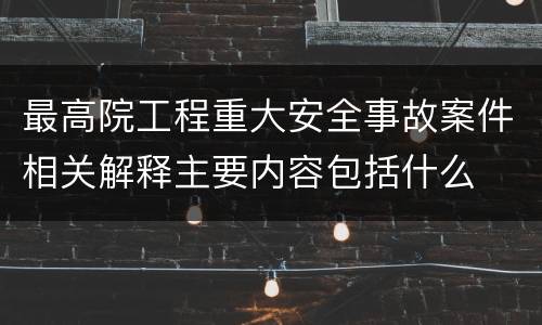 最高院工程重大安全事故案件相关解释主要内容包括什么