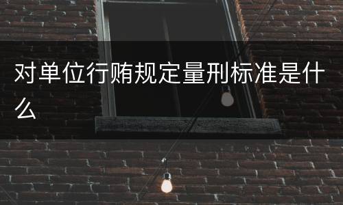 对单位行贿规定量刑标准是什么