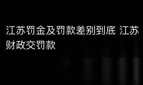 江苏罚金及罚款差别到底 江苏财政交罚款