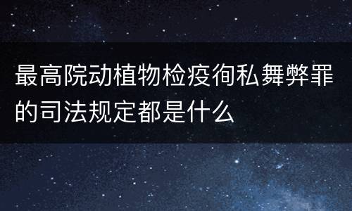 最高院动植物检疫徇私舞弊罪的司法规定都是什么