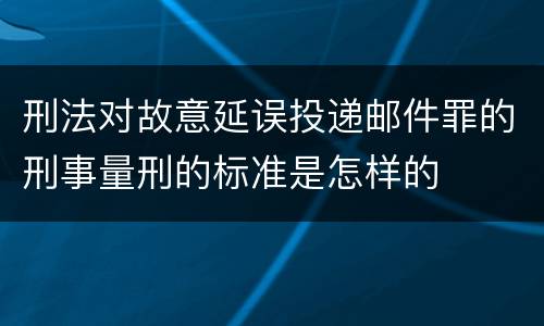 刑法对故意延误投递邮件罪的刑事量刑的标准是怎样的