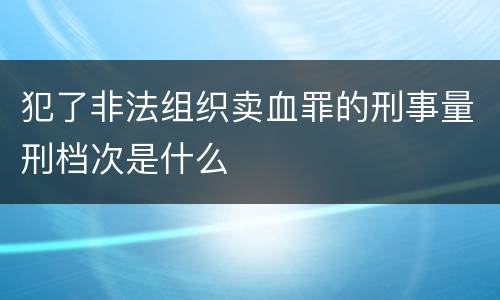 犯了非法组织卖血罪的刑事量刑档次是什么