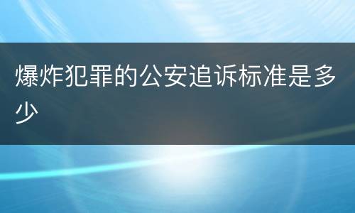 爆炸犯罪的公安追诉标准是多少