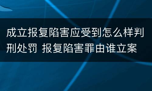 成立报复陷害应受到怎么样判刑处罚 报复陷害罪由谁立案