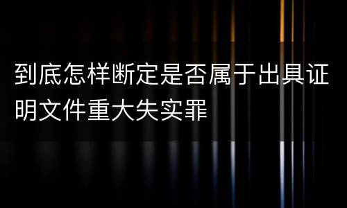 到底怎样断定是否属于出具证明文件重大失实罪