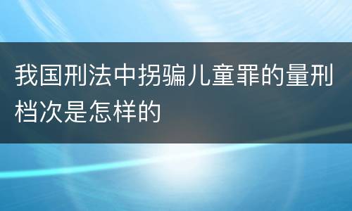 我国刑法中拐骗儿童罪的量刑档次是怎样的