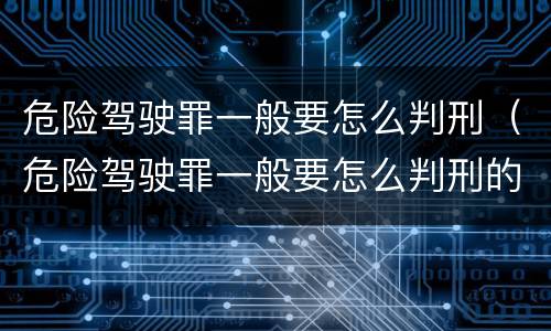 危险驾驶罪一般要怎么判刑（危险驾驶罪一般要怎么判刑的）