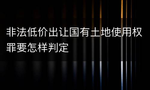 非法低价出让国有土地使用权罪要怎样判定