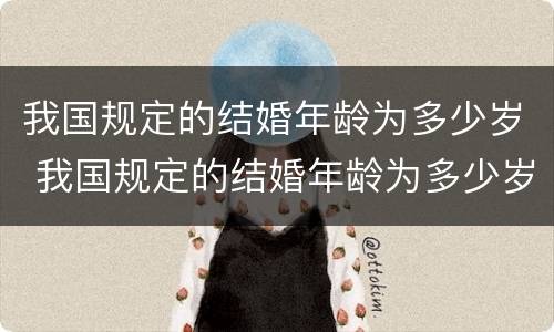 我国规定的结婚年龄为多少岁 我国规定的结婚年龄为多少岁呢