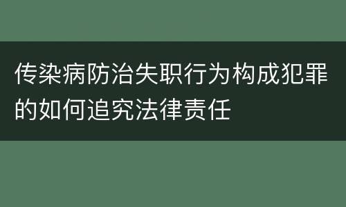传染病防治失职行为构成犯罪的如何追究法律责任