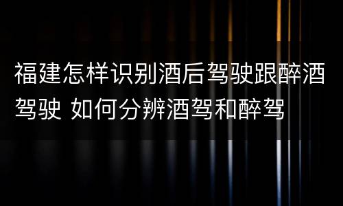 福建怎样识别酒后驾驶跟醉酒驾驶 如何分辨酒驾和醉驾