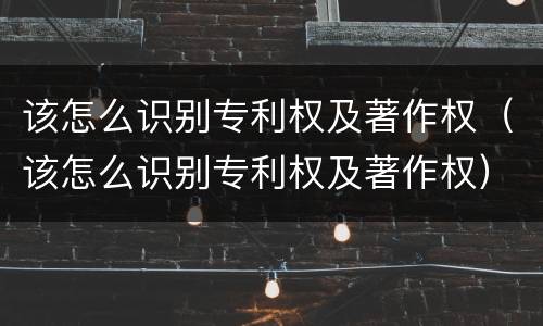 该怎么识别专利权及著作权（该怎么识别专利权及著作权）