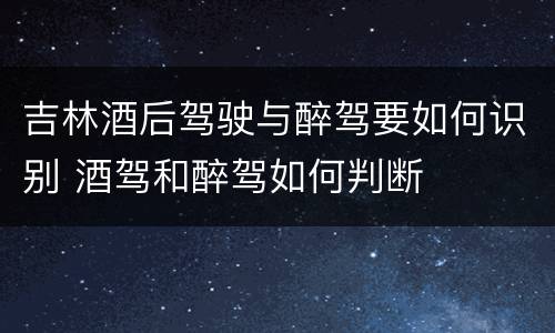 吉林酒后驾驶与醉驾要如何识别 酒驾和醉驾如何判断