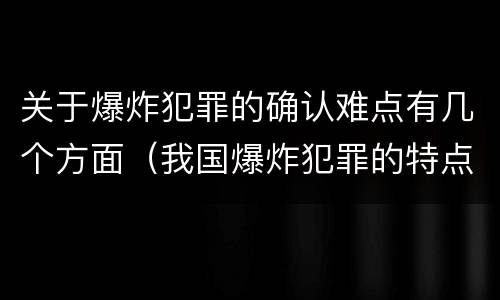 关于爆炸犯罪的确认难点有几个方面（我国爆炸犯罪的特点）