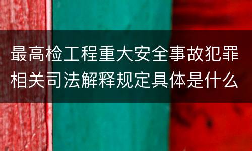 最高检工程重大安全事故犯罪相关司法解释规定具体是什么主要内容