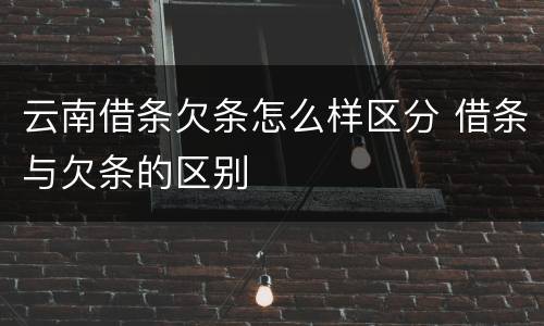 云南借条欠条怎么样区分 借条与欠条的区别