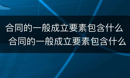 合同的一般成立要素包含什么 合同的一般成立要素包含什么内容