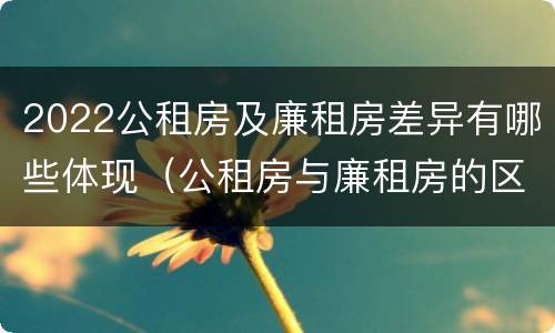 2022公租房及廉租房差异有哪些体现（公租房与廉租房的区别都在此,别再搞错了!）