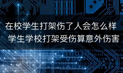 在校学生打架伤了人会怎么样 学生学校打架受伤算意外伤害吗