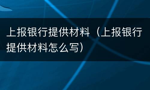 上报银行提供材料（上报银行提供材料怎么写）